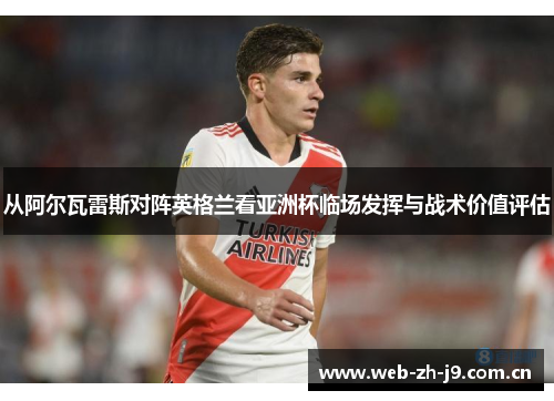 从阿尔瓦雷斯对阵英格兰看亚洲杯临场发挥与战术价值评估 从阿尔瓦雷斯对阵英格兰看亚洲杯临场发挥与战术价值评估