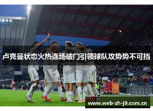 卢克曼状态火热连场破门引领球队攻势势不可挡 卢克曼状态火热连场破门引领球队攻势势不可挡