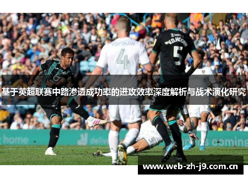 基于英超联赛中路渗透成功率的进攻效率深度解析与战术演化研究 基于英超联赛中路渗透成功率的进攻效率深度解析与战术演化研究